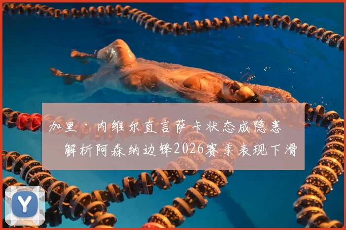 加里·内维尔直言萨卡状态成隐患：解析阿森纳边锋2026赛季表现下滑原因及球队应对策略