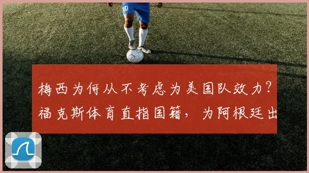 梅西为何从不考虑为美国队效力?福克斯体育直指国籍,为阿根廷出战到2026