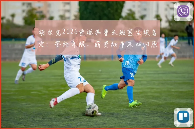 胡尔克2026重返弗鲁米嫩塞尘埃落定：签约年限、薪资细节及回归原因深度剖析，附TNT巴西记者最新爆料汇总