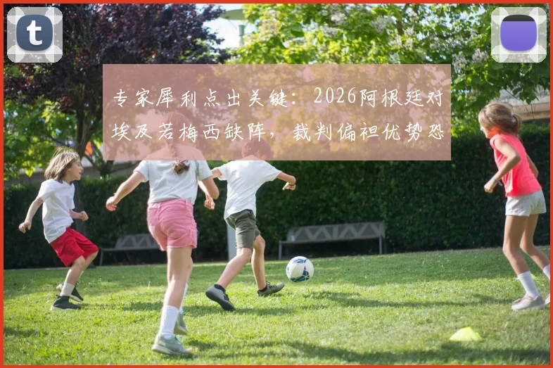 专家犀利点出关键:2026阿根廷对埃及若梅西缺阵,裁判偏袒优势恐将不复存在