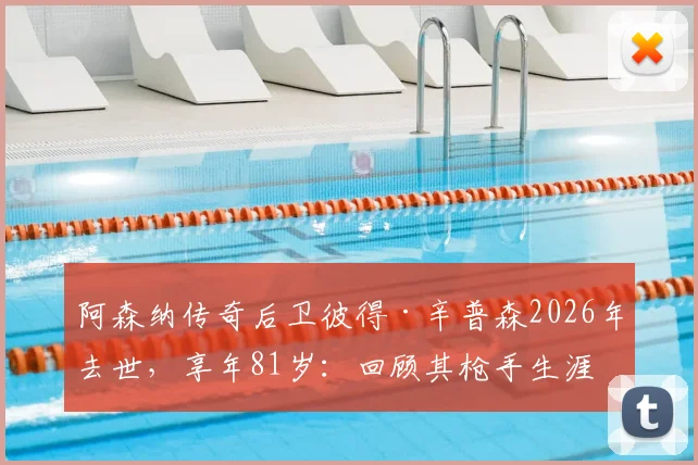 阿森纳传奇后卫彼得·辛普森2026年去世，享年81岁：回顾其枪手生涯与死因详解，附生平纪念专题