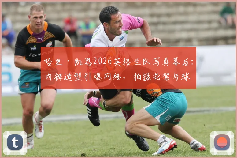 哈里·凯恩2026英格兰队写真幕后：内裤造型引爆网络，拍摄花絮与球迷热议全解析