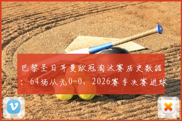 巴黎圣日耳曼欧冠淘汰赛历史数据：64场从无0-0，2026赛季决赛进球规律解读