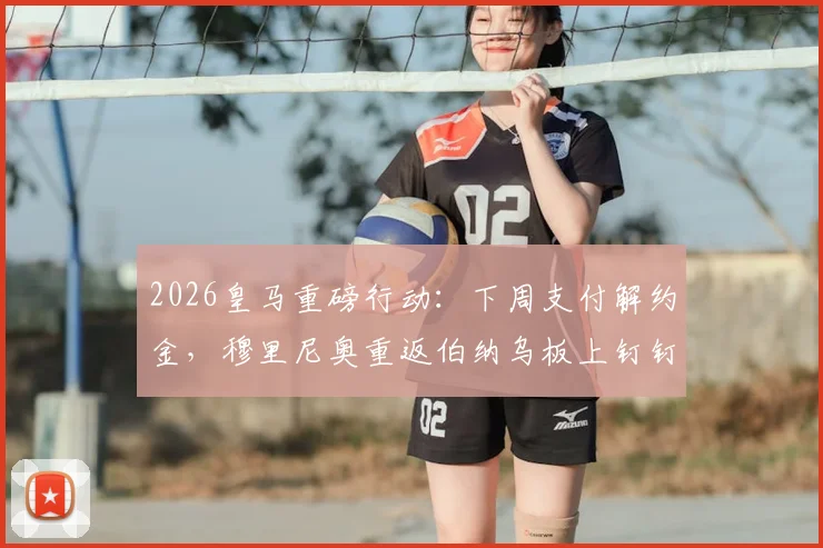 2026皇马重磅行动：下周支付解约金，穆里尼奥重返伯纳乌板上钉钉？附本菲卡回应与薪资细节分析