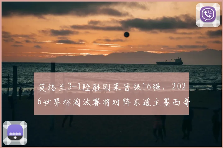 英格兰3-1险胜刚果晋级16强，2026世界杯淘汰赛将对阵东道主墨西哥，赛场详解与晋级前景分析