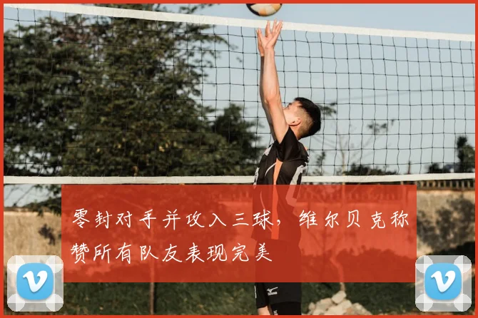 零封对手并攻入三球，维尔贝克称赞所有队友表现完美