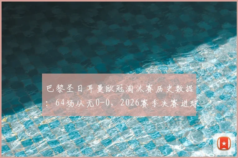 巴黎圣日耳曼欧冠淘汰赛历史数据：64场从无0-0，2026赛季决赛进球规律解读