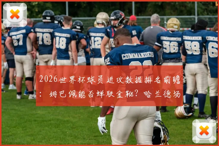 2026世界杯球员进攻数据排名前瞻：姆巴佩能否蝉联金靴？哈兰德场均1.4球效率引关注