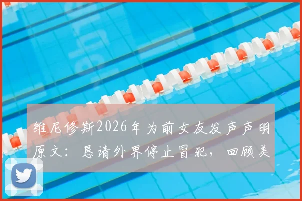 维尼修斯2026年为前女友发声声明原文：恳请外界停止冒犯，回顾美好过往引热议