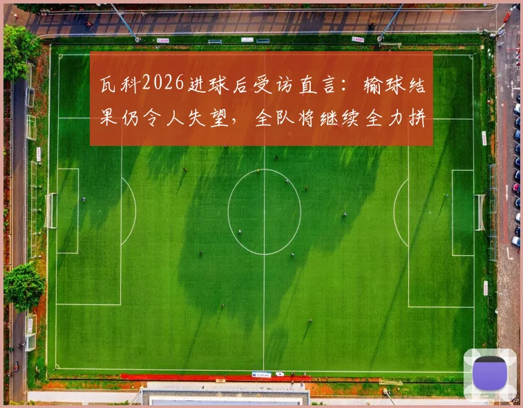 瓦科2026进球后受访直言：输球结果仍令人失望，全队将继续全力拼搏