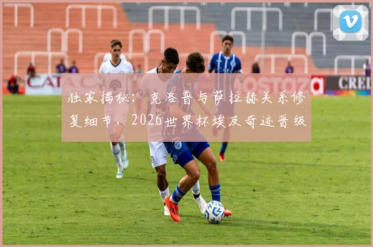 独家揭秘：克洛普与萨拉赫关系修复细节，2026世界杯埃及奇迹晋级路在何方？