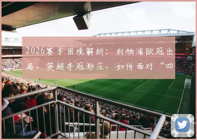 2026赛季困境解析：利物浦欧冠出局、英超夺冠渺茫，如何面对“四大皆空”的现实与未来
