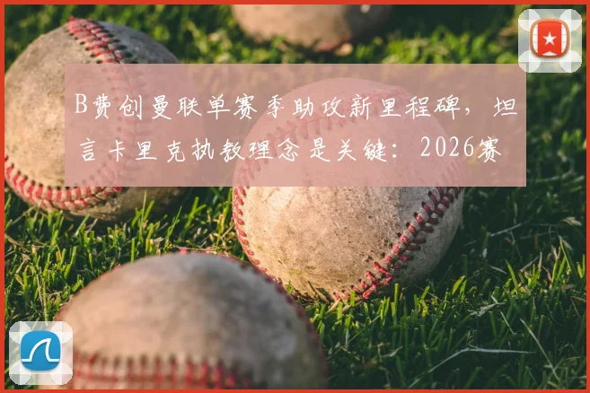 B费创曼联单赛季助攻新里程碑，坦言卡里克执教理念是关键：2026赛季中场核心解析
