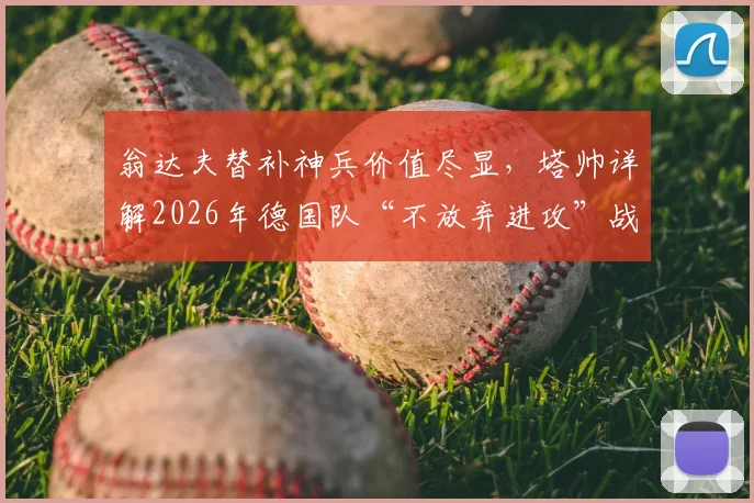 翁达夫替补神兵价值尽显,塔帅详解2026年德国队“不放弃进攻”战术体系