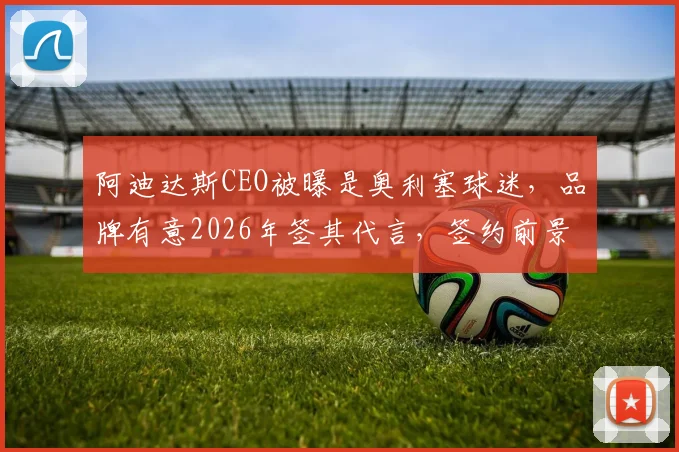 阿迪达斯CEO被曝是奥利塞球迷,品牌有意2026年签其代言,签约前景与分析