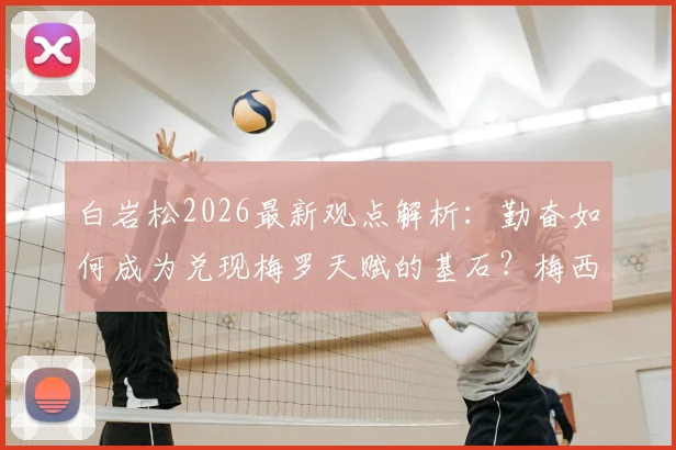 白岩松2026最新观点解析：勤奋如何成为兑现梅罗天赋的基石？梅西与马拉多纳历史地位深度对比