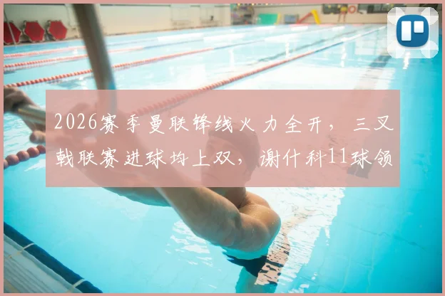 2026赛季曼联锋线火力全开，三叉戟联赛进球均上双，谢什科11球领跑，姆库组合各入10球