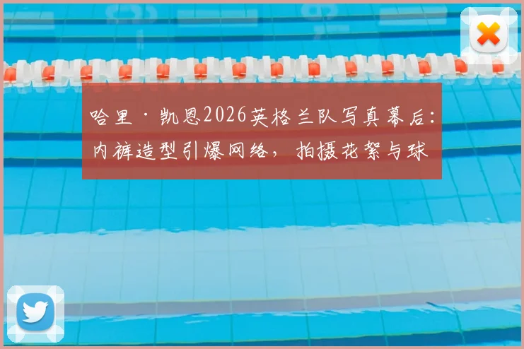 哈里·凯恩2026英格兰队写真幕后：内裤造型引爆网络，拍摄花絮与球迷热议全解析