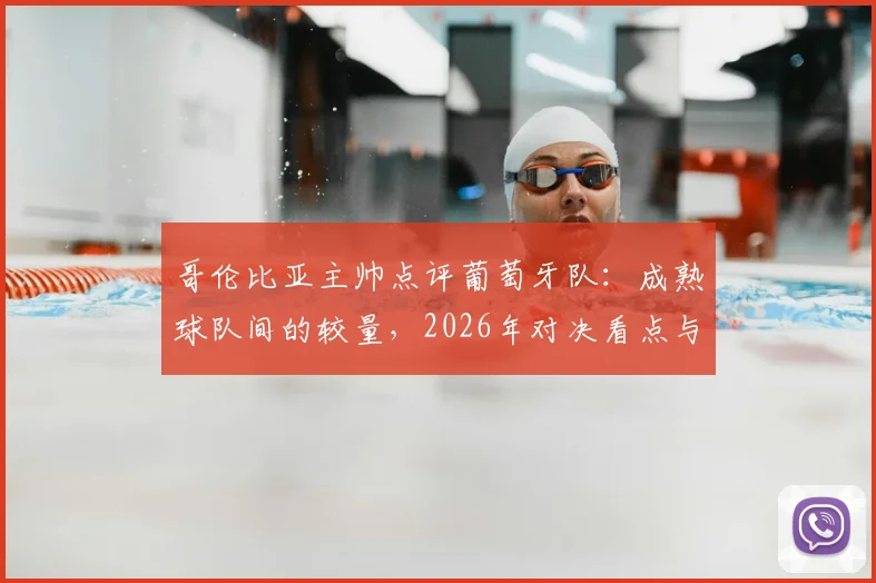 哥伦比亚主帅点评葡萄牙队：成熟球队间的较量，2026年对决看点与历史战绩全解析