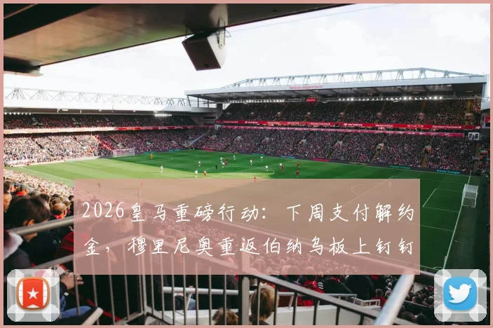 2026皇马重磅行动:下周支付解约金,穆里尼奥重返伯纳乌板上钉钉?附本菲卡回应与薪资细节分析