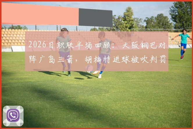 2026日职联半场回顾:大阪钢巴对阵广岛三箭,胡梅特进球被吹判罚解析与最新比分