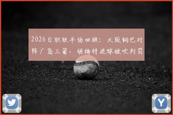 2026日职联半场回顾：大阪钢巴对阵广岛三箭，胡梅特进球被吹判罚解析与最新比分