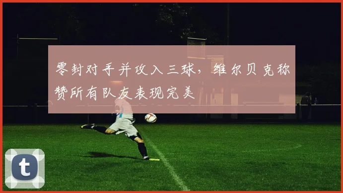 零封对手并攻入三球，维尔贝克称赞所有队友表现完美