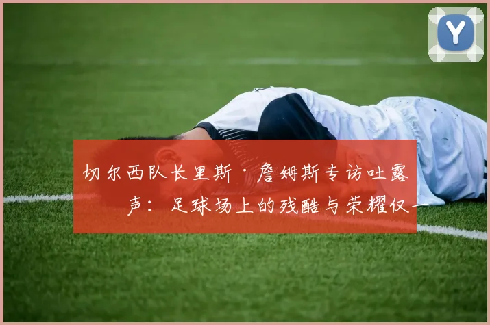 切尔西队长里斯·詹姆斯专访吐露心声:足球场上的残酷与荣耀仅一线之隔,2026赛季的感悟与成长