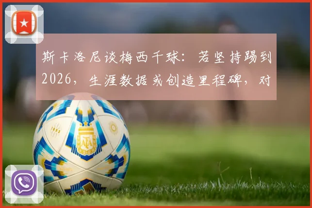 斯卡洛尼谈梅西千球:若坚持踢到2026,生涯数据或创造里程碑,对足球生涯延续性探讨