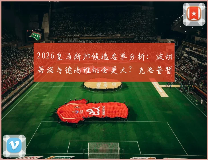 2026皇马新帅候选名单分析：波切蒂诺与德尚谁机会更大？克洛普暂不复出内幕解读