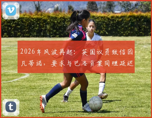 2026年风波再起:英国议员致信因凡蒂诺,要求与巴洛贡案同理延迟昆萨红牌禁赛