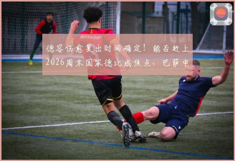 德容伤愈复出时间确定!能否赶上2026周末国家德比成焦点,巴萨中场排兵布阵迎来关键变数