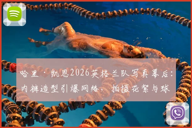 哈里·凯恩2026英格兰队写真幕后：内裤造型引爆网络，拍摄花絮与球迷热议全解析