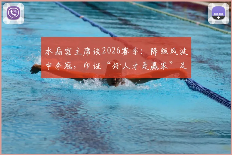 水晶宫主席谈2026赛季：降级风波中夺冠，印证“好人才是赢家”足球哲学