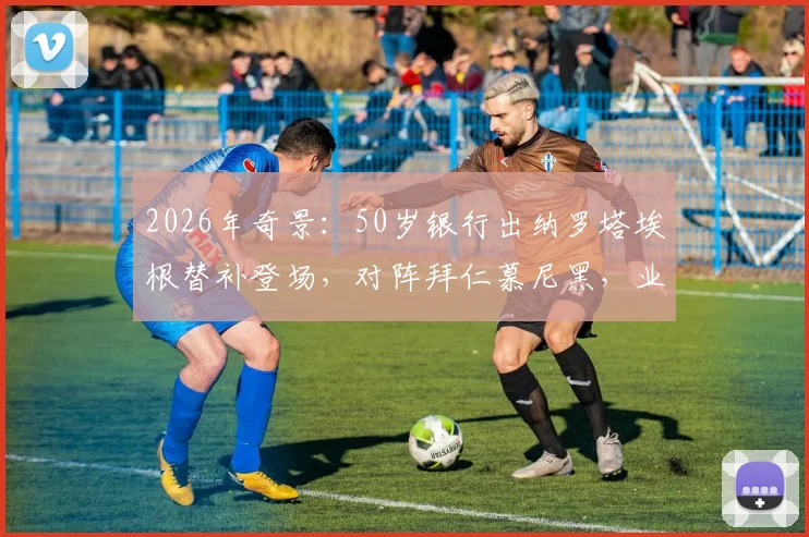 2026年奇景:50岁银行出纳罗塔埃根替补登场,对阵拜仁慕尼黑,业余球员如何抓住一线队机会?