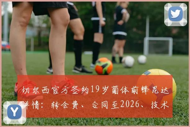 切尔西官方签约19岁葡体前锋昆达详情：转会费、合同至2026、技术特点与球衣号码前瞻