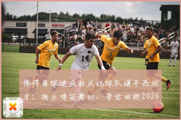佛得角球迷疯狂庆祝球队逼平西班牙:街头鸣笛舞动,带你回顾2026爆冷瞬间