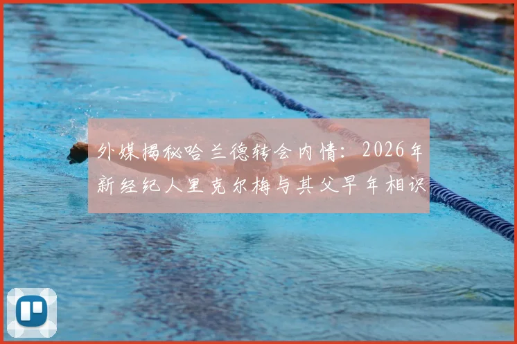 外媒揭秘哈兰德转会内情：2026年新经纪人里克尔梅与其父早年相识，已达成关键口头协议