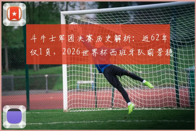 斗牛士军团决赛历史解析:近62年仅1负,2026世界杯西班牙队前景稳了吗?附详细战绩回顾