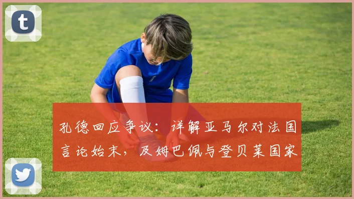 孔德回应争议:详解亚马尔对法国言论始末,及姆巴佩与登贝莱国家队真实关系(附2026展望)