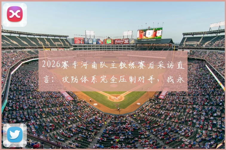 2026赛季河南队主教练赛后采访直言：攻防体系完全压制对手，我永远是河南足球最忠诚的粉丝