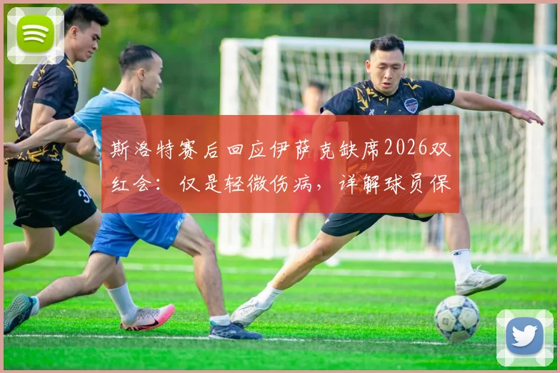 斯洛特赛后回应伊萨克缺席2026双红会：仅是轻微伤病，详解球员保护策略与伤情现状