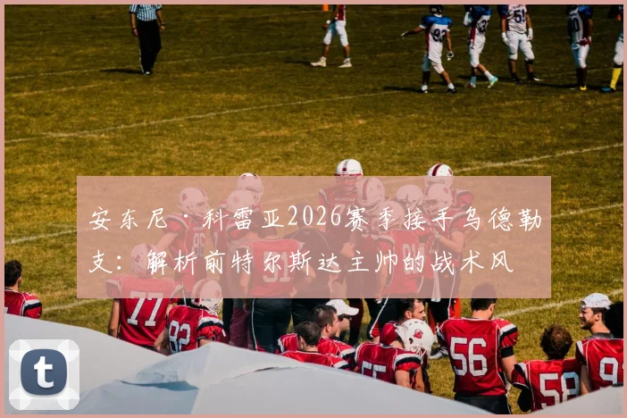 安东尼·科雷亚2026赛季接手乌德勒支：解析前特尔斯达主帅的战术风格与球队未来挑战