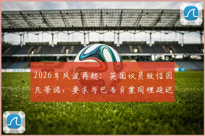 2026年风波再起:英国议员致信因凡蒂诺,要求与巴洛贡案同理延迟昆萨红牌禁赛