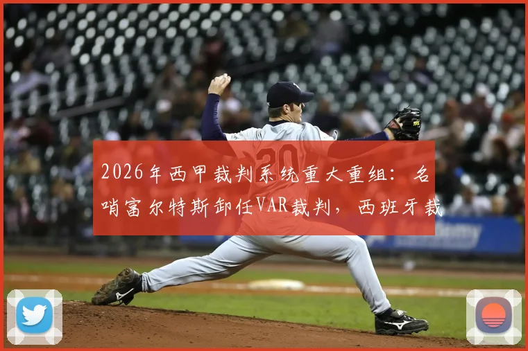 2026年西甲裁判系统重大重组:名哨富尔特斯卸任VAR裁判,西班牙裁判委员会全面改革计划解析