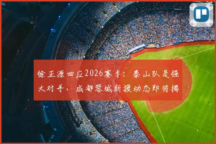 徐正源回应2026赛季:泰山队是强大对手,成都蓉城新援动态即将揭晓,球迷需做好哪些准备?