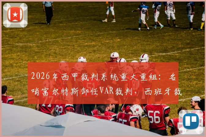 2026年西甲裁判系统重大重组：名哨富尔特斯卸任VAR裁判，西班牙裁判委员会全面改革计划解析