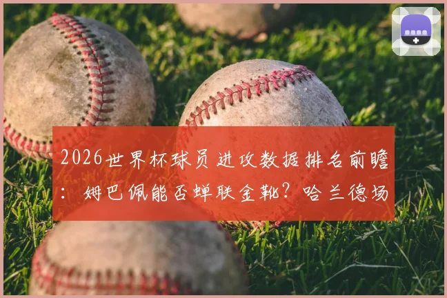 2026世界杯球员进攻数据排名前瞻:姆巴佩能否蝉联金靴?哈兰德场均1.4球效率引关注