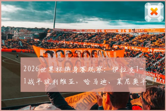 2026世界杯热身赛观察：伊拉克1-1战平玻利维亚，哈马迪、莱尼奥半场破门全回顾