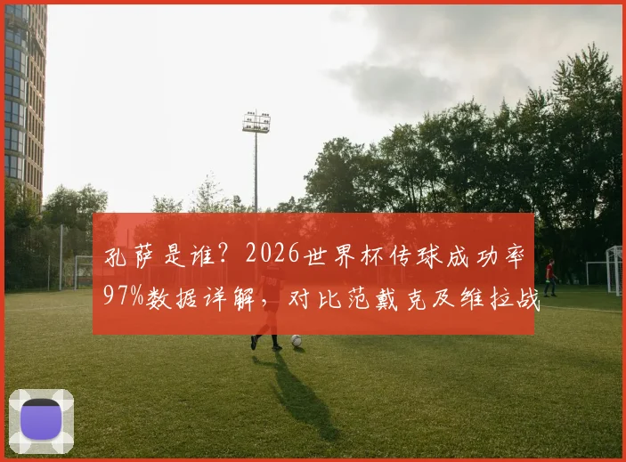 孔萨是谁？2026世界杯传球成功率97%数据详解，对比范戴克及维拉战术作用解析